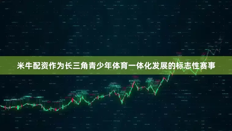 米牛配资作为长三角青少年体育一体化发展的标志性赛事