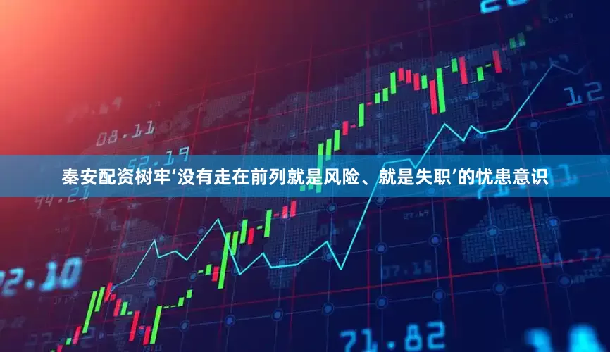 秦安配资树牢‘没有走在前列就是风险、就是失职’的忧患意识