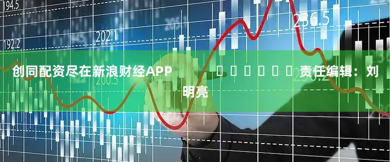 创同配资尽在新浪财经APP            						责任编辑：刘明亮