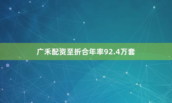 广禾配资至折合年率92.4万套