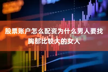 股票账户怎么配资为什么男人要找胸部比较大的女人