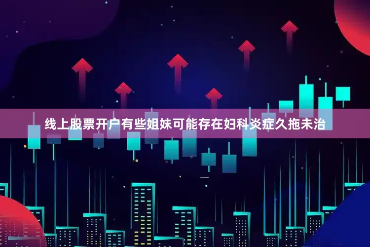 线上股票开户有些姐妹可能存在妇科炎症久拖未治