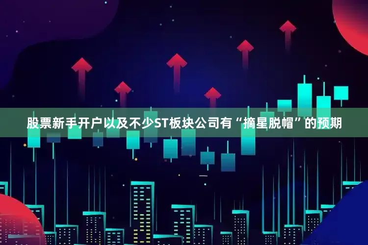 股票新手开户以及不少ST板块公司有“摘星脱帽”的预期