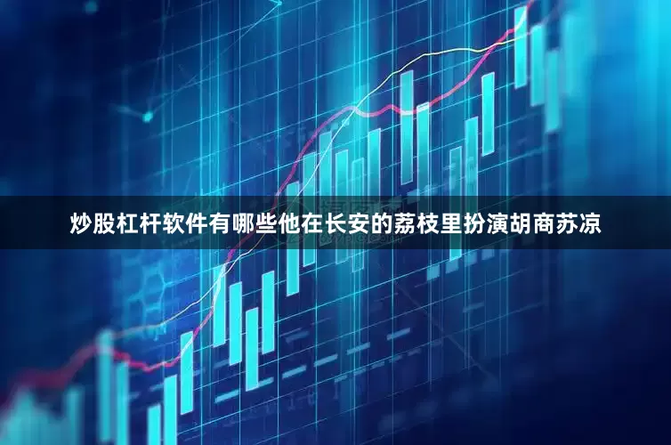 炒股杠杆软件有哪些他在长安的荔枝里扮演胡商苏凉