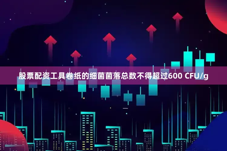 股票配资工具卷纸的细菌菌落总数不得超过600 CFU/g