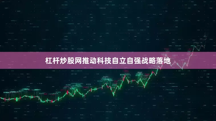 杠杆炒股网推动科技自立自强战略落地