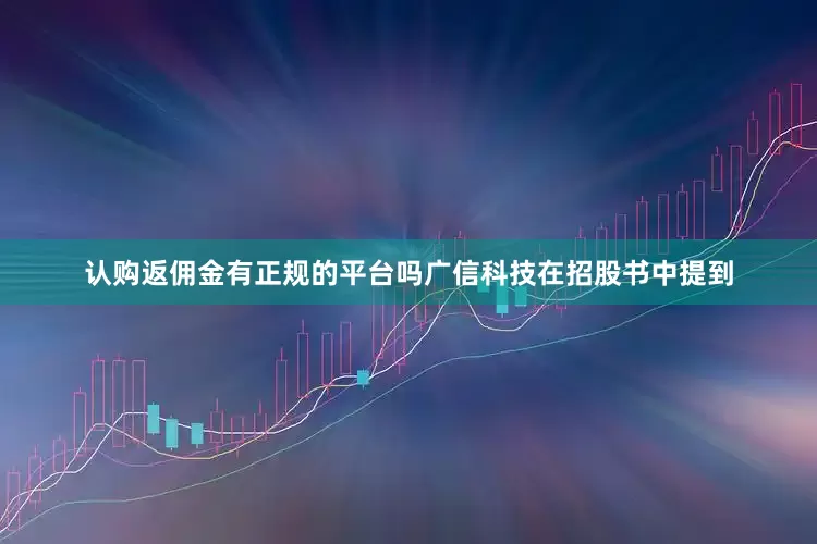 认购返佣金有正规的平台吗广信科技在招股书中提到