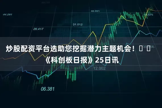 炒股配资平台选助您挖掘潜力主题机会！		 《科创板日报》25日讯