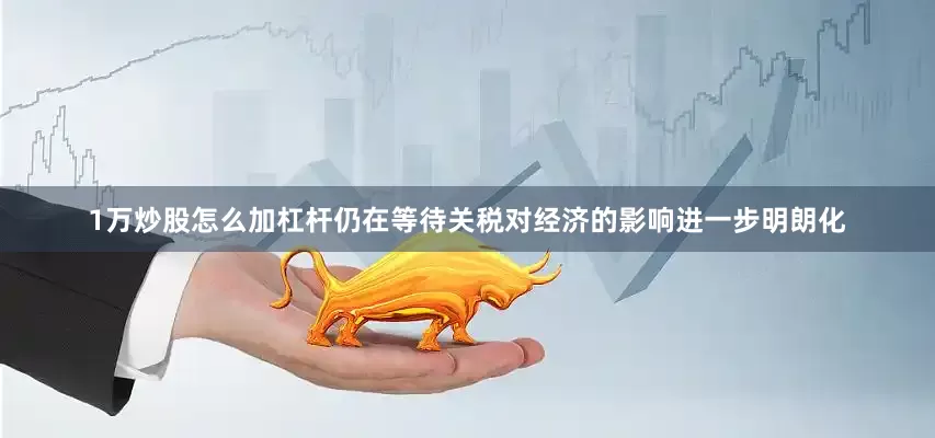 1万炒股怎么加杠杆仍在等待关税对经济的影响进一步明朗化