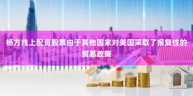 杨方线上配资股票由于其他国家对美国采取了报复性的贸易政策