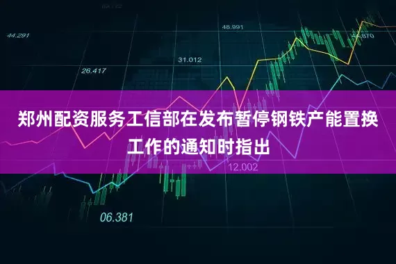 郑州配资服务工信部在发布暂停钢铁产能置换工作的通知时指出