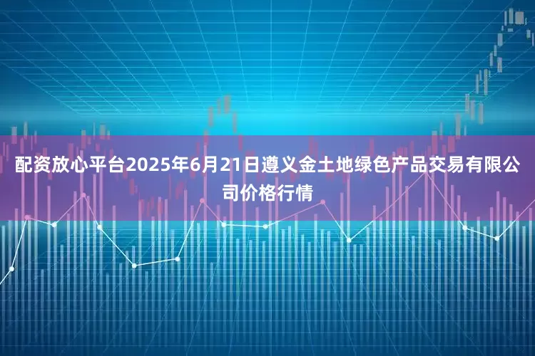 配资放心平台2025年6月21日遵义金土地绿色产品交易有限公司价格行情