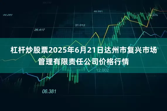 杠杆炒股票2025年6月21日达州市复兴市场管理有限责任公司价格行情