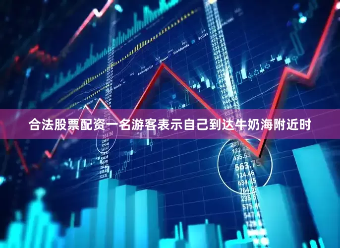 合法股票配资一名游客表示自己到达牛奶海附近时