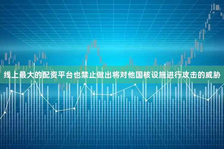 线上最大的配资平台也禁止做出将对他国核设施进行攻击的威胁