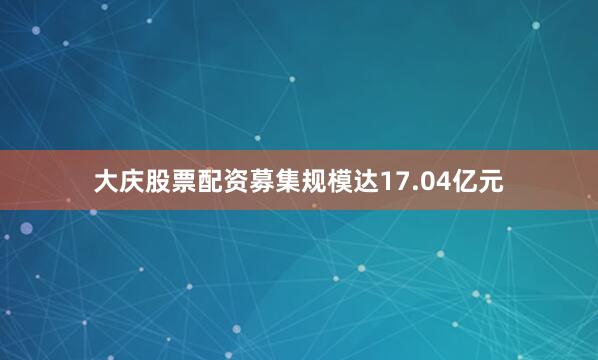 大庆股票配资募集规模达17.04亿元