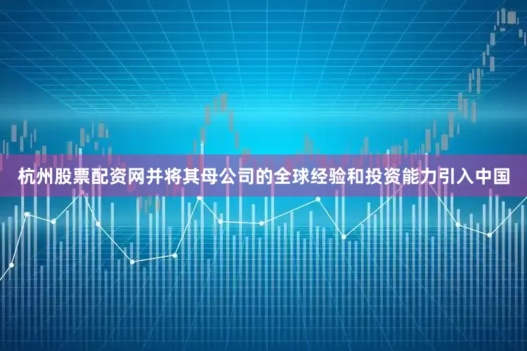 杭州股票配资网并将其母公司的全球经验和投资能力引入中国