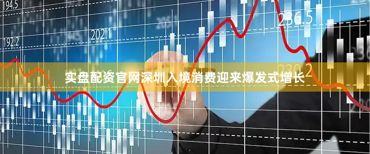实盘配资官网深圳入境消费迎来爆发式增长