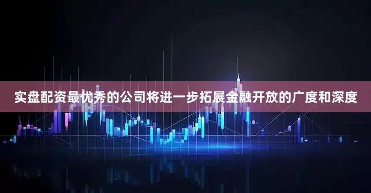 实盘配资最优秀的公司将进一步拓展金融开放的广度和深度