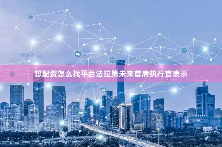 想配资怎么找平台　　法拉第未来首席执行官表示