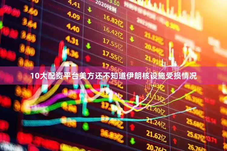10大配资平台美方还不知道伊朗核设施受损情况
