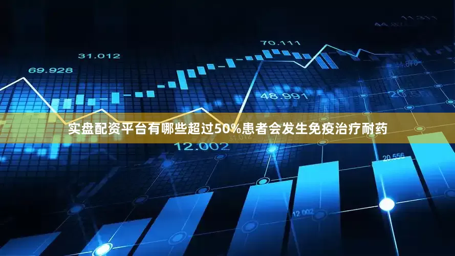 实盘配资平台有哪些超过50%患者会发生免疫治疗耐药