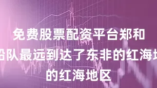 免费股票配资平台郑和的船队最远到达了东非的红海地区