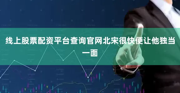 线上股票配资平台查询官网北宋很快便让他独当一面