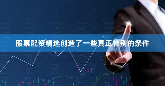 股票配资精选创造了一些真正特别的条件