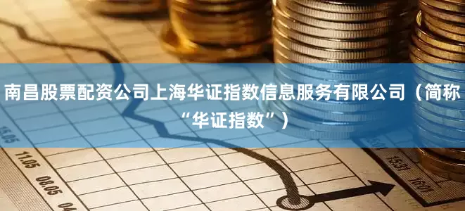 南昌股票配资公司上海华证指数信息服务有限公司（简称“华证指数”）