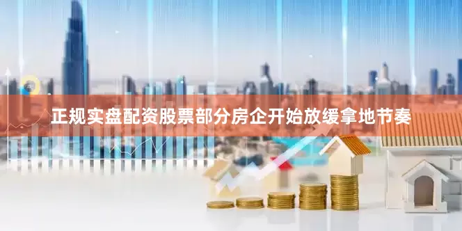 正规实盘配资股票部分房企开始放缓拿地节奏
