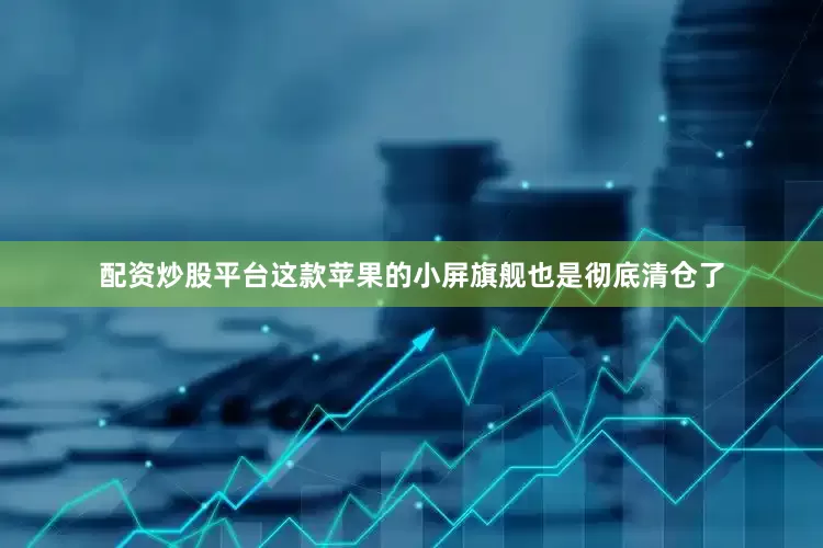 配资炒股平台这款苹果的小屏旗舰也是彻底清仓了