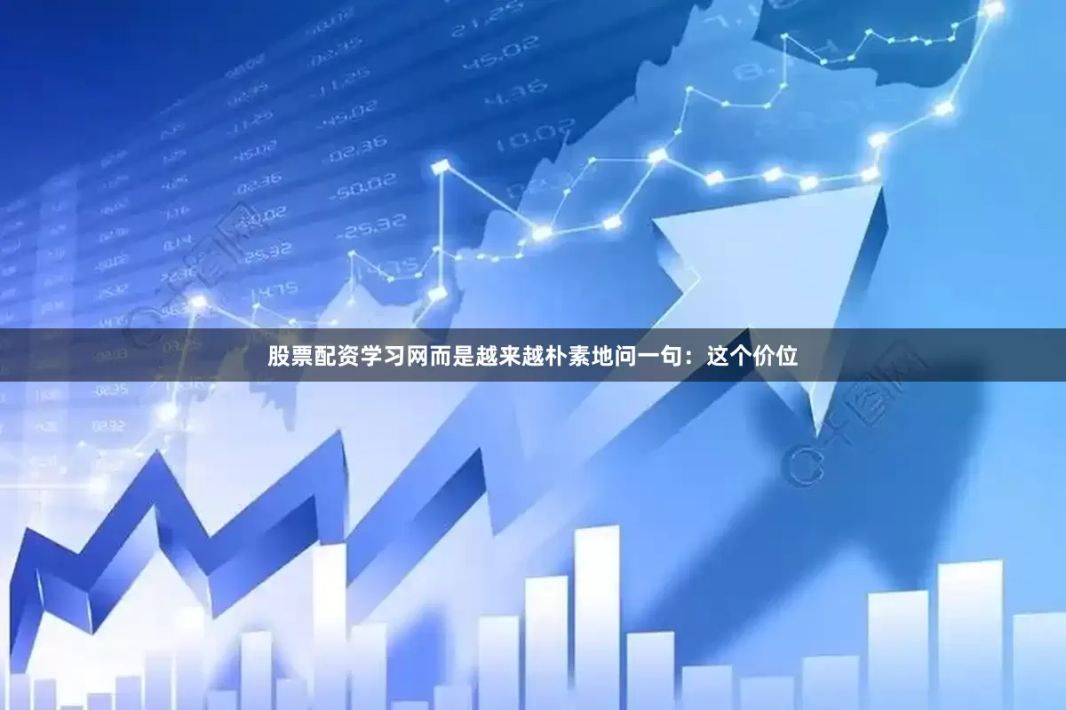 股票配资学习网而是越来越朴素地问一句：这个价位