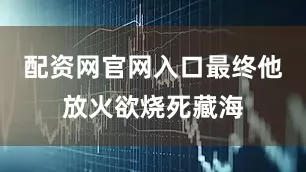 配资网官网入口最终他放火欲烧死藏海