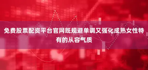 免费股票配资平台官网既规避单调又强化成熟女性特有的从容气质