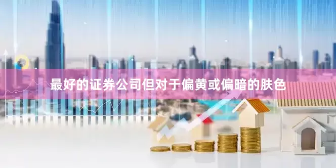 最好的证券公司但对于偏黄或偏暗的肤色