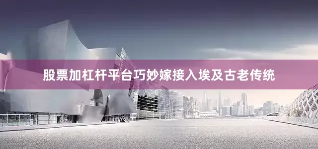 股票加杠杆平台巧妙嫁接入埃及古老传统