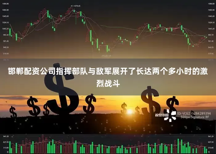邯郸配资公司指挥部队与敌军展开了长达两个多小时的激烈战斗