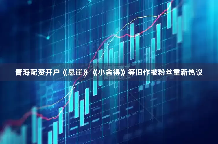 青海配资开户《悬崖》《小舍得》等旧作被粉丝重新热议
