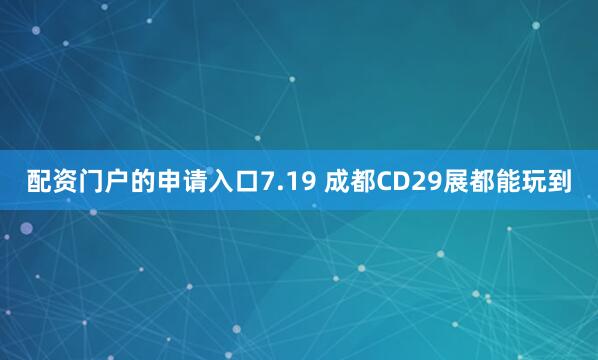 配资门户的申请入口7.19 成都CD29展都能玩到