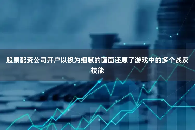 股票配资公司开户以极为细腻的画面还原了游戏中的多个战灰技能