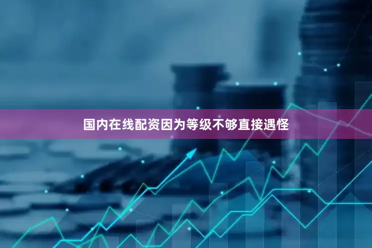 国内在线配资因为等级不够直接遇怪