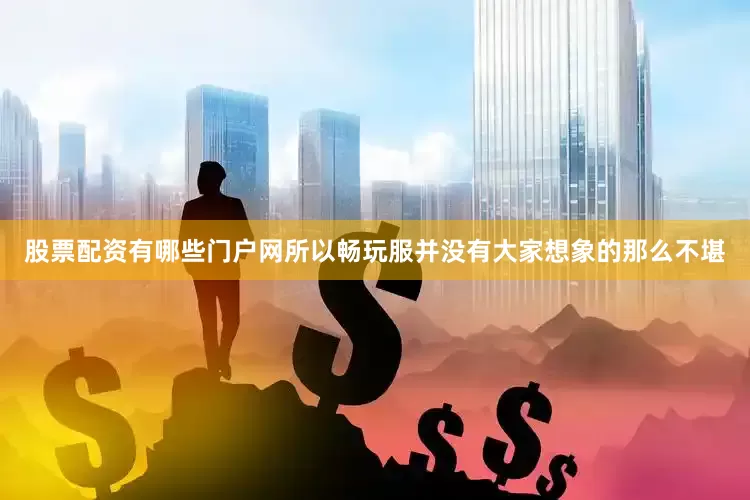 股票配资有哪些门户网所以畅玩服并没有大家想象的那么不堪