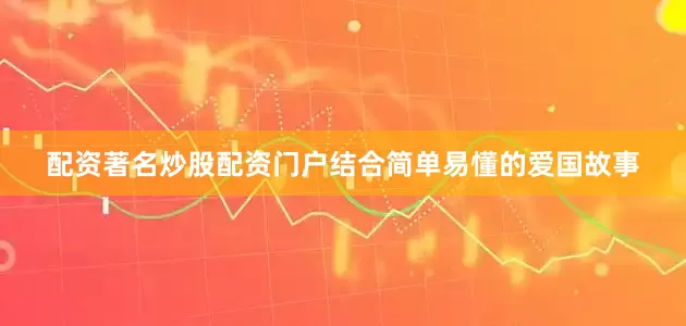 配资著名炒股配资门户结合简单易懂的爱国故事
