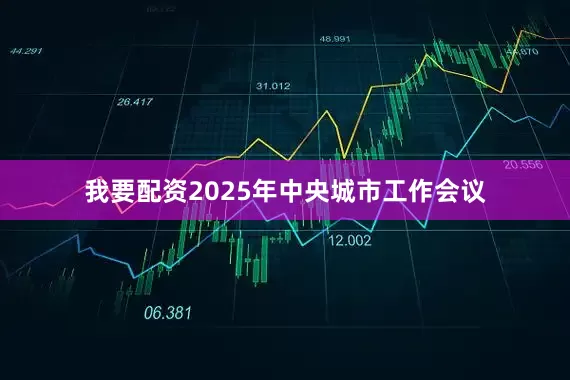 我要配资2025年中央城市工作会议