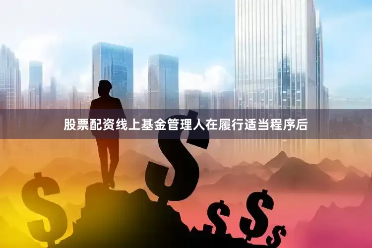 股票配资线上基金管理人在履行适当程序后