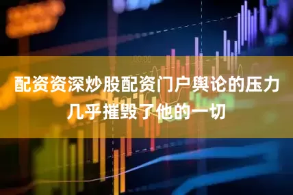 配资资深炒股配资门户舆论的压力几乎摧毁了他的一切