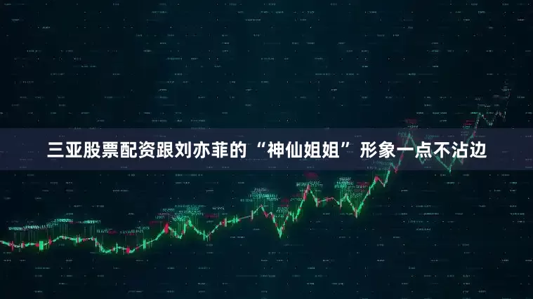 三亚股票配资跟刘亦菲的 “神仙姐姐” 形象一点不沾边