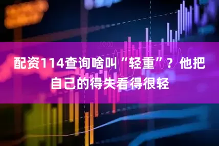 配资114查询啥叫“轻重”？他把自己的得失看得很轻