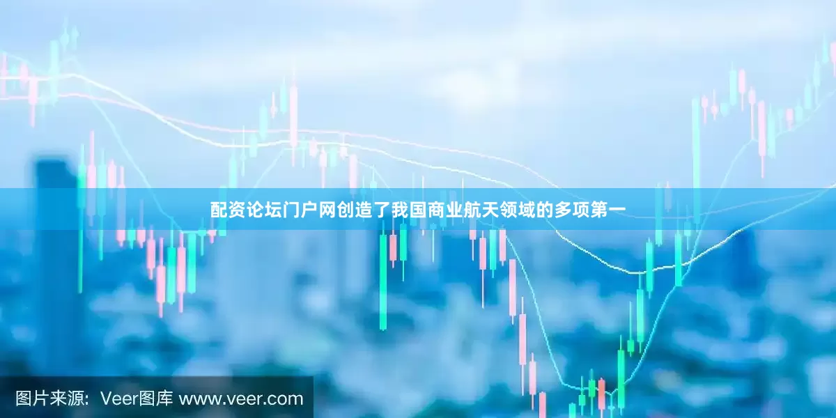 配资论坛门户网创造了我国商业航天领域的多项第一